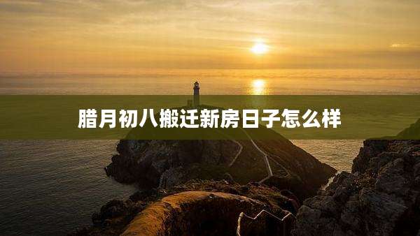 腊月初八搬迁新房日子怎么样