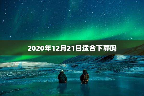 2020年12月21日适合下葬吗