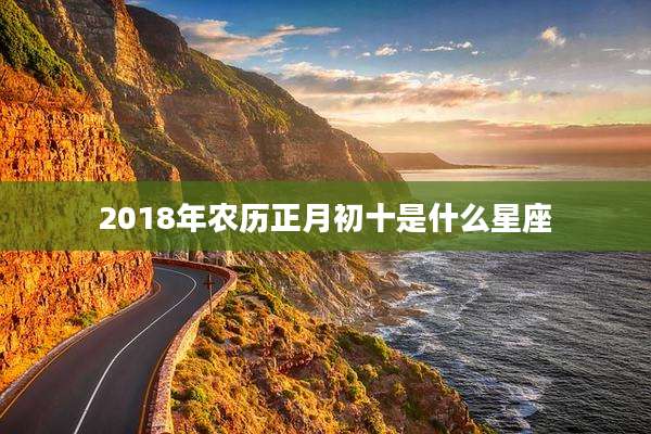 2018年农历正月初十是什么星座