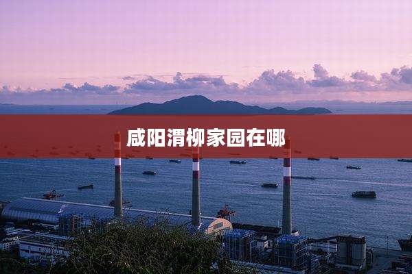 咸阳渭柳家园在哪