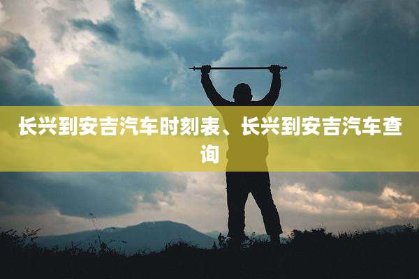 长兴到安吉汽车时刻表、长兴到安吉汽车查询