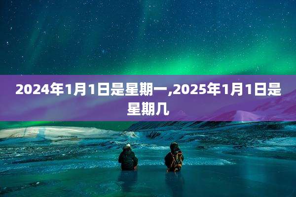 2024年1月1日是星期一,2025年1月1日是星期几