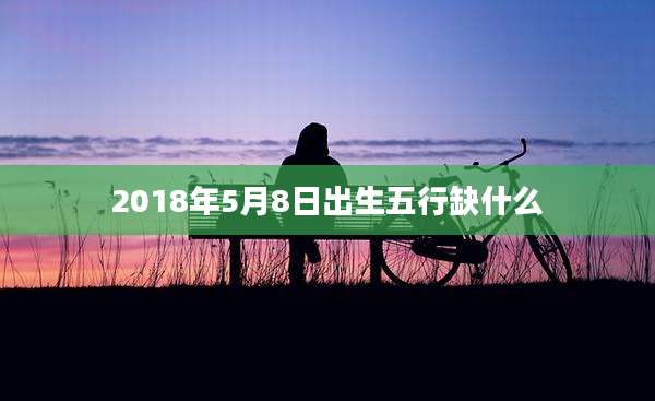 2018年5月8日出生五行缺什么