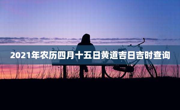 2021年农历四月十五日黄道吉日吉时查询