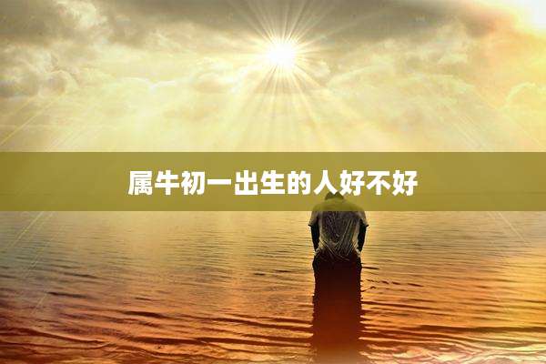 属牛初一出生的人好不好