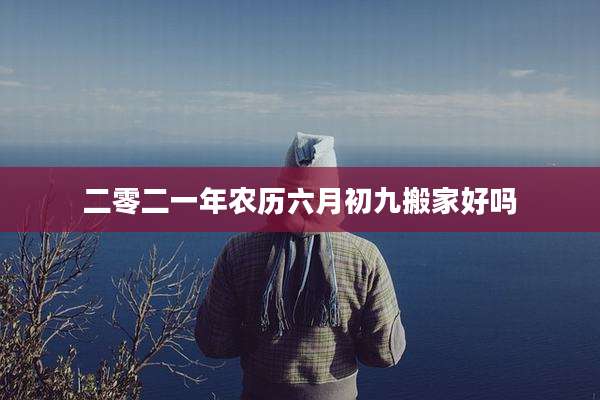 二零二一年农历六月初九搬家好吗