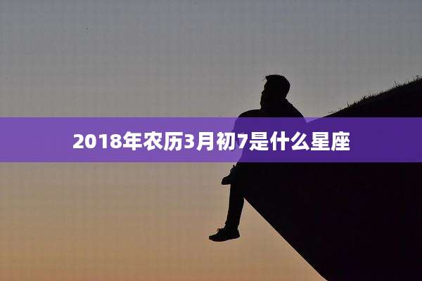 2018年农历3月初7是什么星座