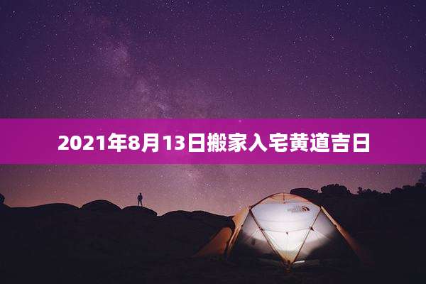 2021年8月13日搬家入宅黄道吉日