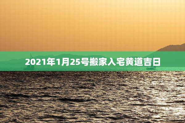 2021年1月25号搬家入宅黄道吉日