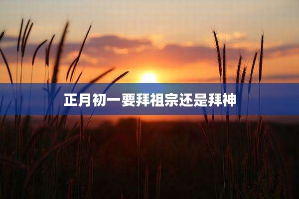 正月初一要拜祖宗还是拜神
