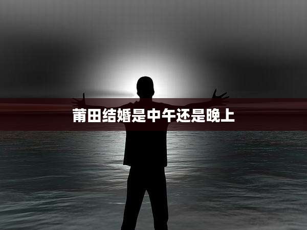 莆田结婚是中午还是晚上