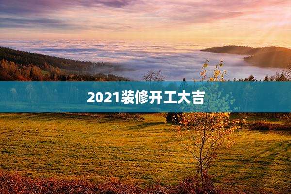 2021装修开工大吉