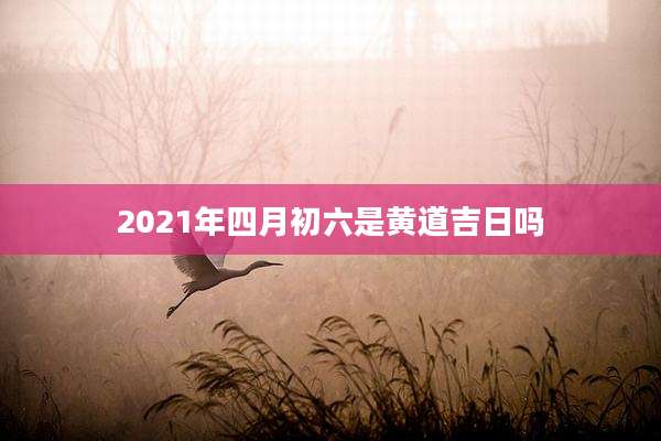 2021年四月初六是黄道吉日吗