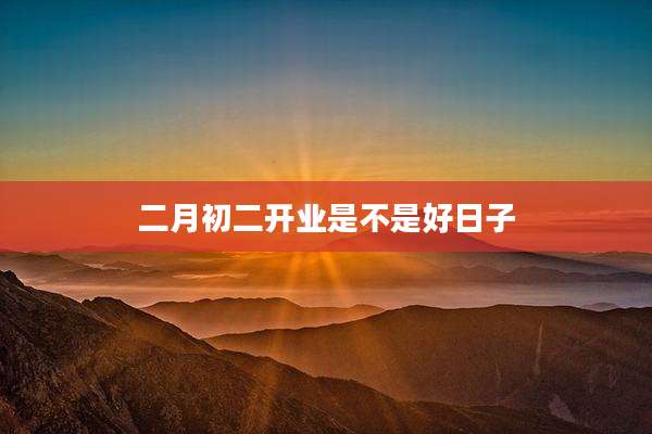 二月初二开业是不是好日子