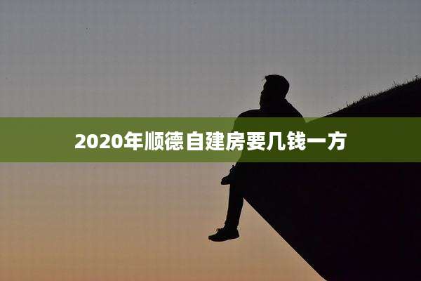 2020年顺德自建房要几钱一方