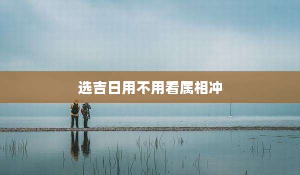 选吉日用不用看属相冲