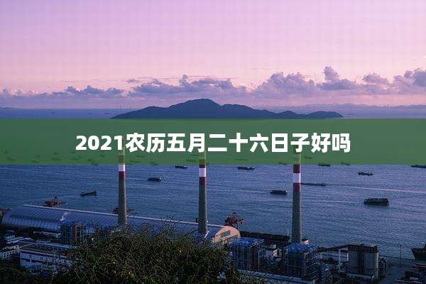2021农历五月二十六日子好吗