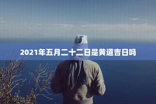 2021年五月二十二日是黄道吉日吗