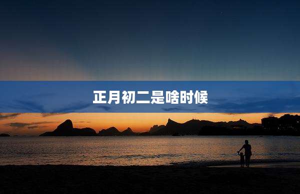 正月初二是啥时候