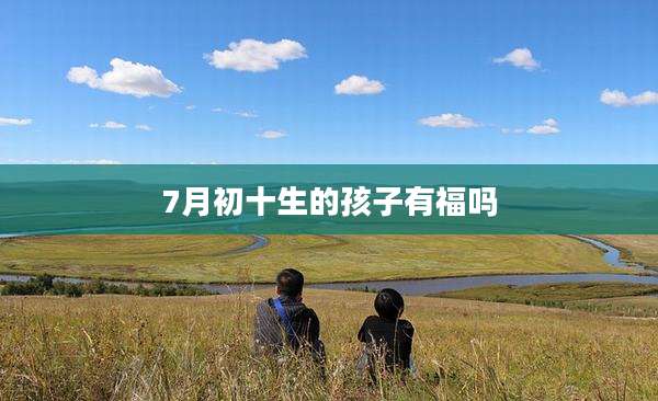 7月初十生的孩子有福吗
