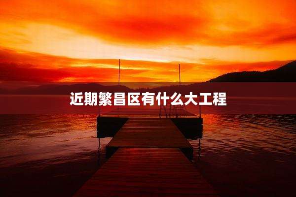 近期繁昌区有什么大工程