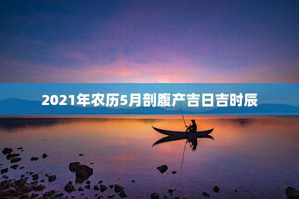 2021年农历5月剖腹产吉日吉时辰