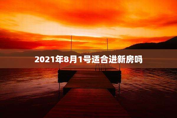 2021年8月1号适合进新房吗