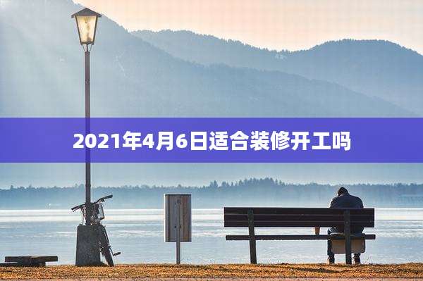 2021年4月6日适合装修开工吗