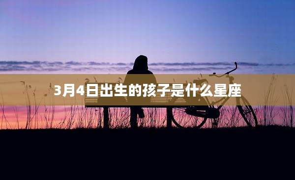 3月4日出生的孩子是什么星座