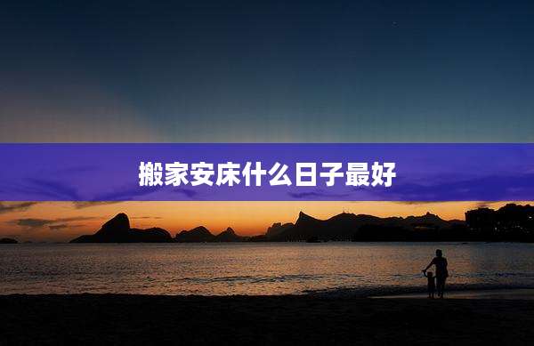 搬家安床什么日子最好