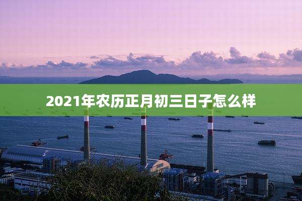 2021年农历正月初三日子怎么样