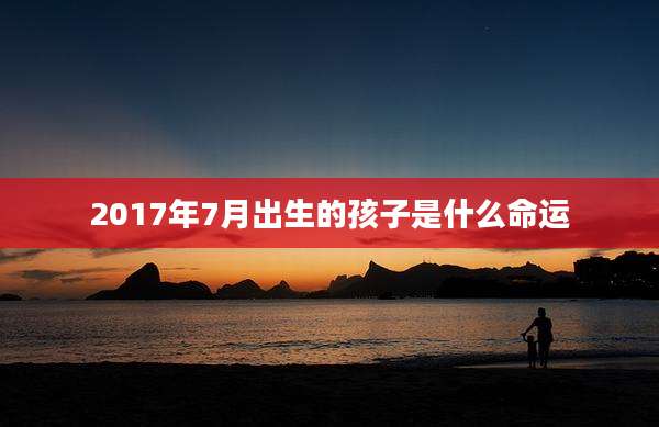 2017年7月出生的孩子是什么命运