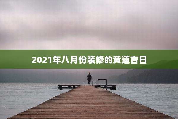 2021年八月份装修的黄道吉日