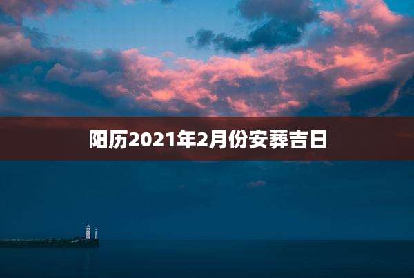 阳历2021年2月份安葬吉日