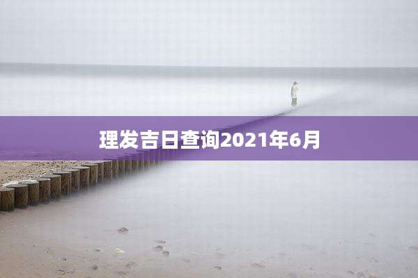 理发吉日查询2021年6月