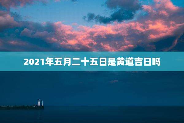 2021年五月二十五日是黄道吉日吗