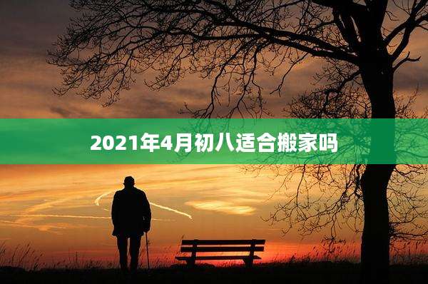 2021年4月初八适合搬家吗