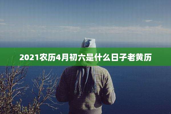2021农历4月初六是什么日子老黄历
