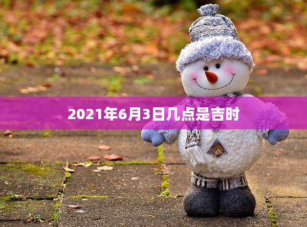 2021年6月3日几点是吉时