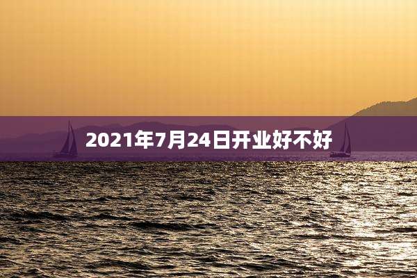 2021年7月24日开业好不好