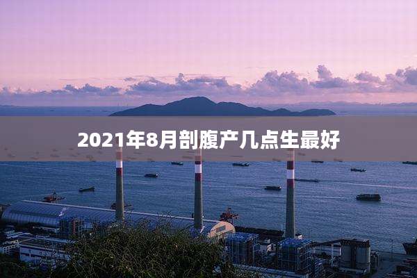 2021年8月剖腹产几点生最好