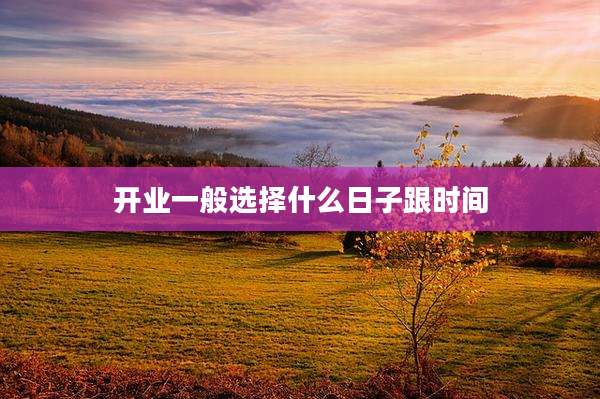 开业一般选择什么日子跟时间