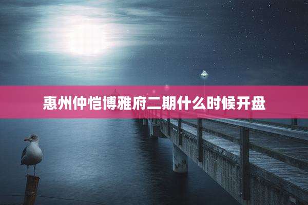 惠州仲恺博雅府二期什么时候开盘