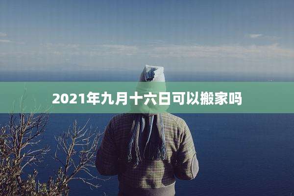 2021年九月十六日可以搬家吗
