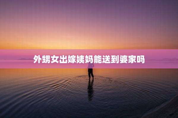 外甥女出嫁姨妈能送到婆家吗
