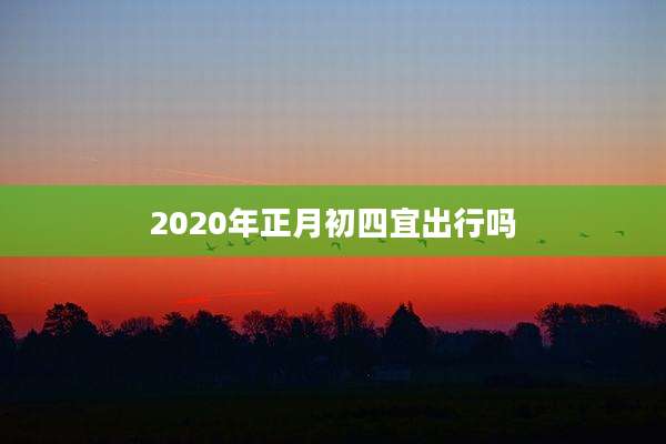 2020年正月初四宜出行吗