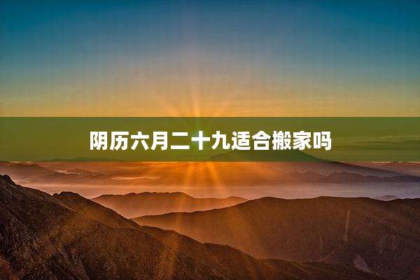 阴历六月二十九适合搬家吗