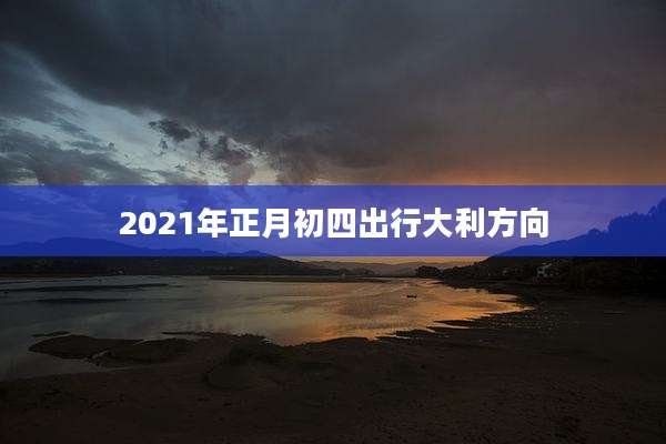 2021年正月初四出行大利方向