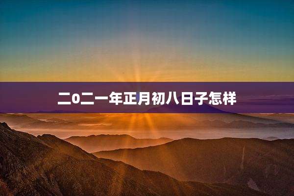 二0二一年正月初八日子怎样