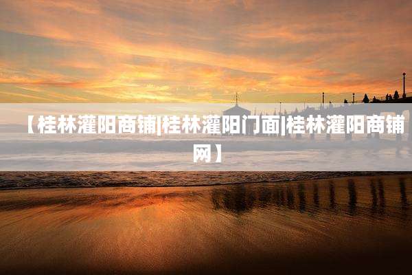 【桂林灌阳商铺|桂林灌阳门面|桂林灌阳商铺网】